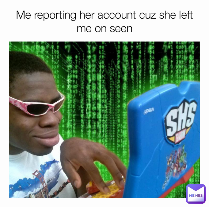 Me reporting her account cuz she left me on seen