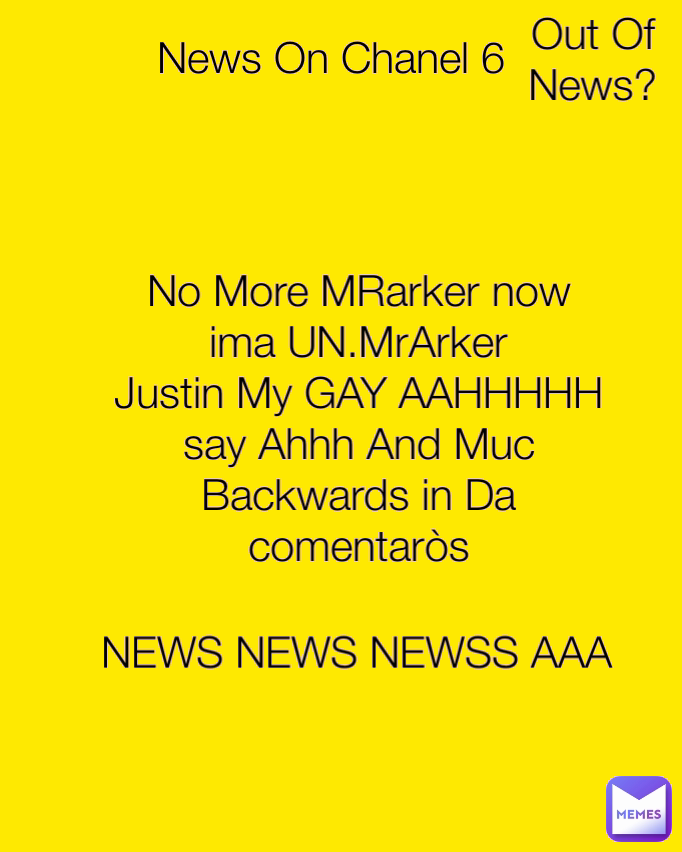 No More MRarker now ima UN.MrArker
Justin My GAY AAHHHHH say Ahhh And Muc Backwards in Da comentaròs NEWS NEWS NEWSS AAA News On Chanel 6 Out Of News?