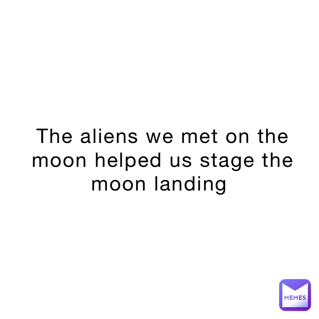 the aliens we met on the moon helped us stage the moon landing