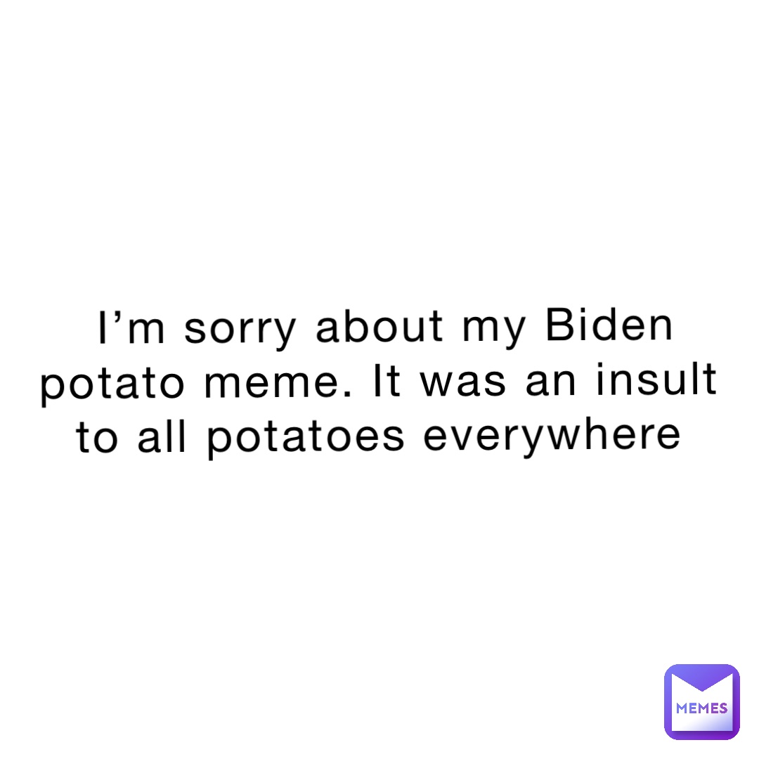 I’m sorry about my Biden potato meme. It was an insult to all potatoes everywhere