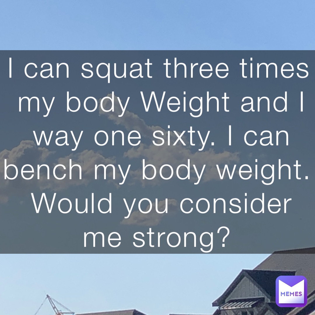 I can squat three times my body Weight and I way one sixty. I can bench my body weight. Would you consider me strong?