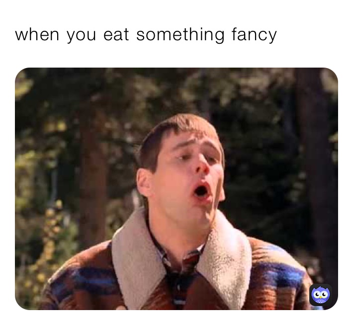when you eat something fancy