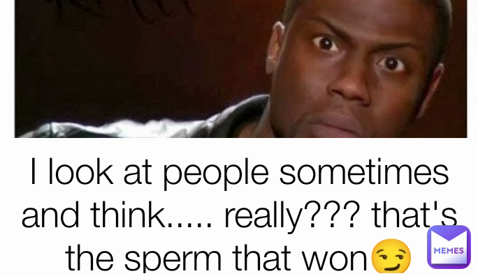 I look at people sometimes and think..... really??? that's the sperm that won😏