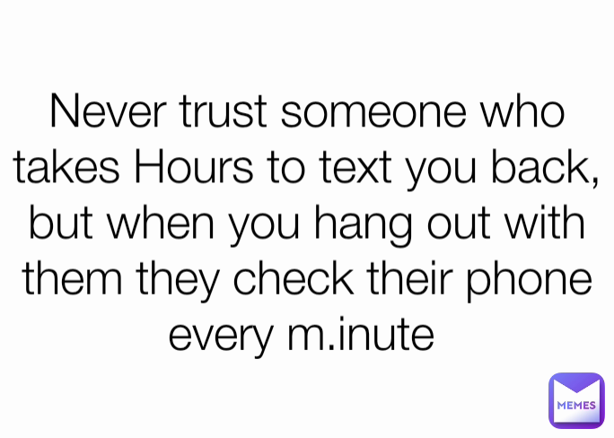 Never trust someone who takes Hours to text you back, but when you hang out with them they check their phone every m.inute 