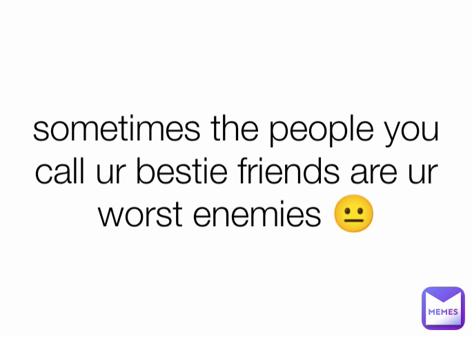 sometimes the people you call ur bestie friends are ur worst enemies 😐