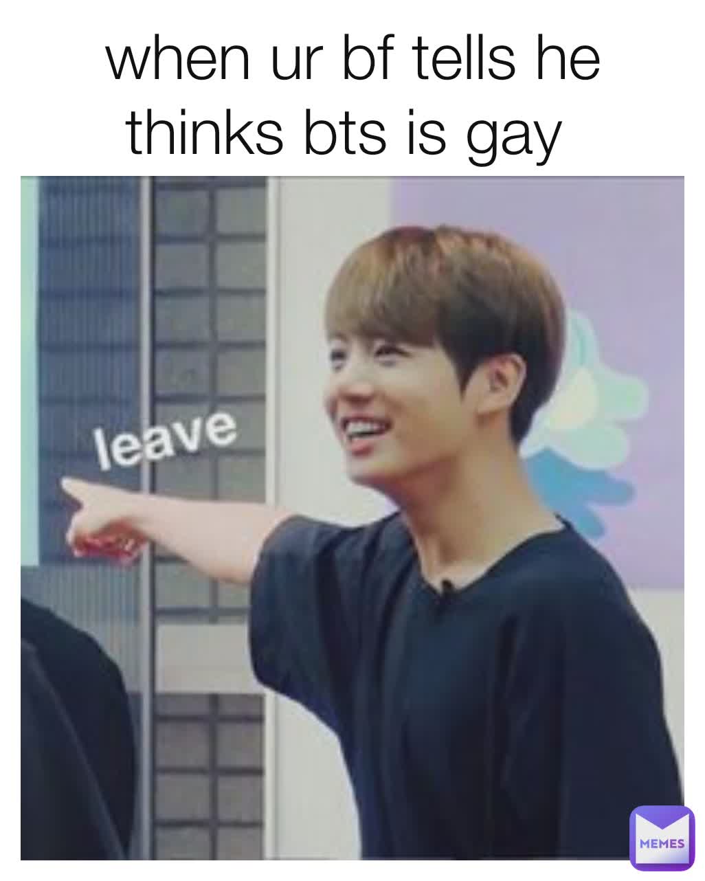 when ur bf tells he thinks bts is gay 