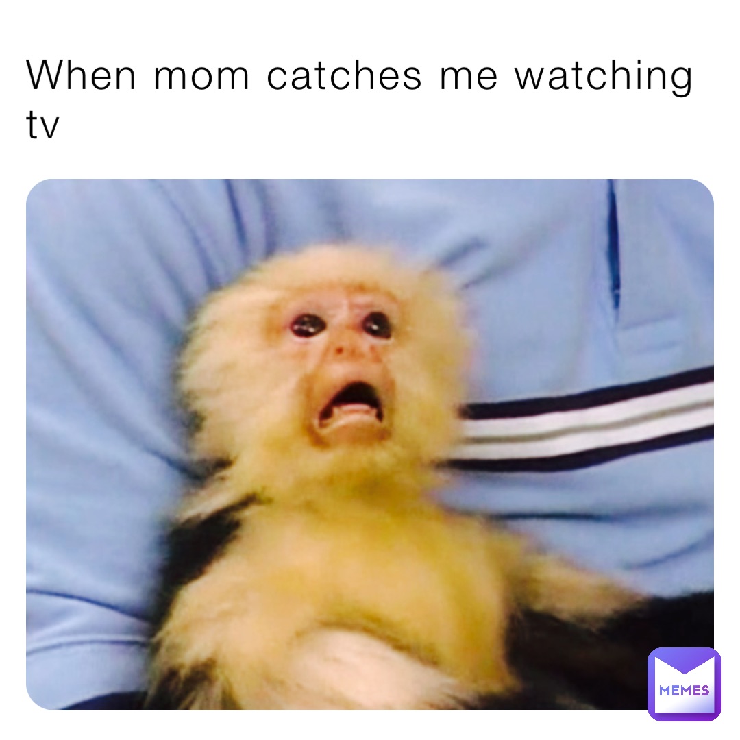 When mom catches me watching tv