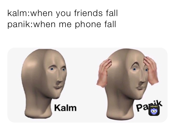 kalm:when you friends fall
panik:when me phone fall
