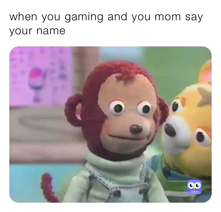 when you gaming and you mom say your name