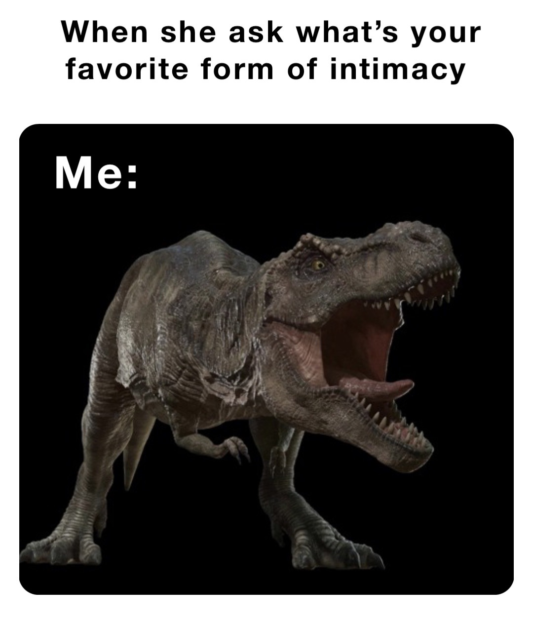 When she ask what’s your favorite form of intimacy Me: