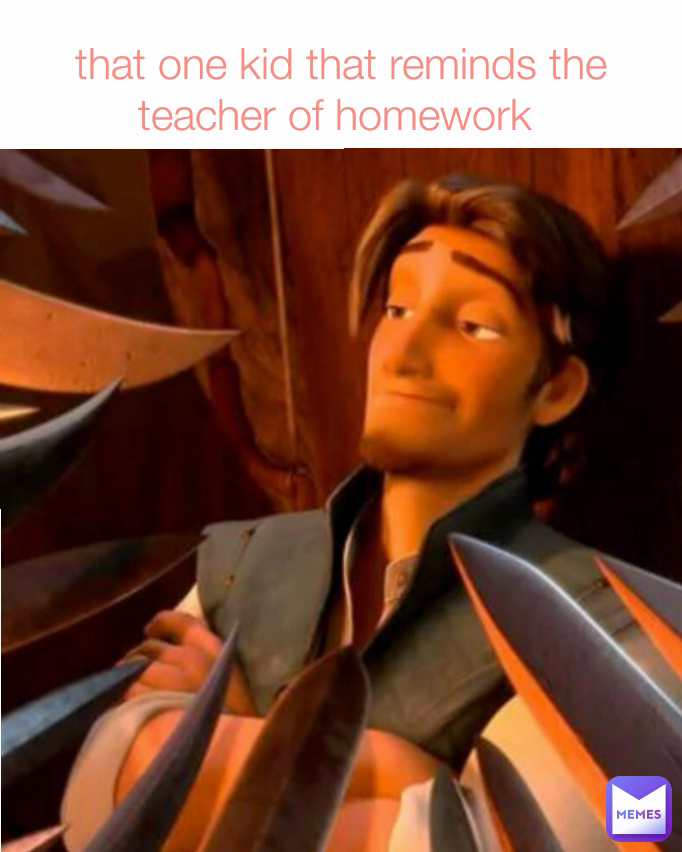 that one kid that reminds the teacher of homework 