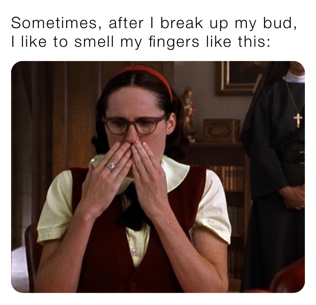 Sometimes, after I break up my bud, I like to smell my fingers like this: