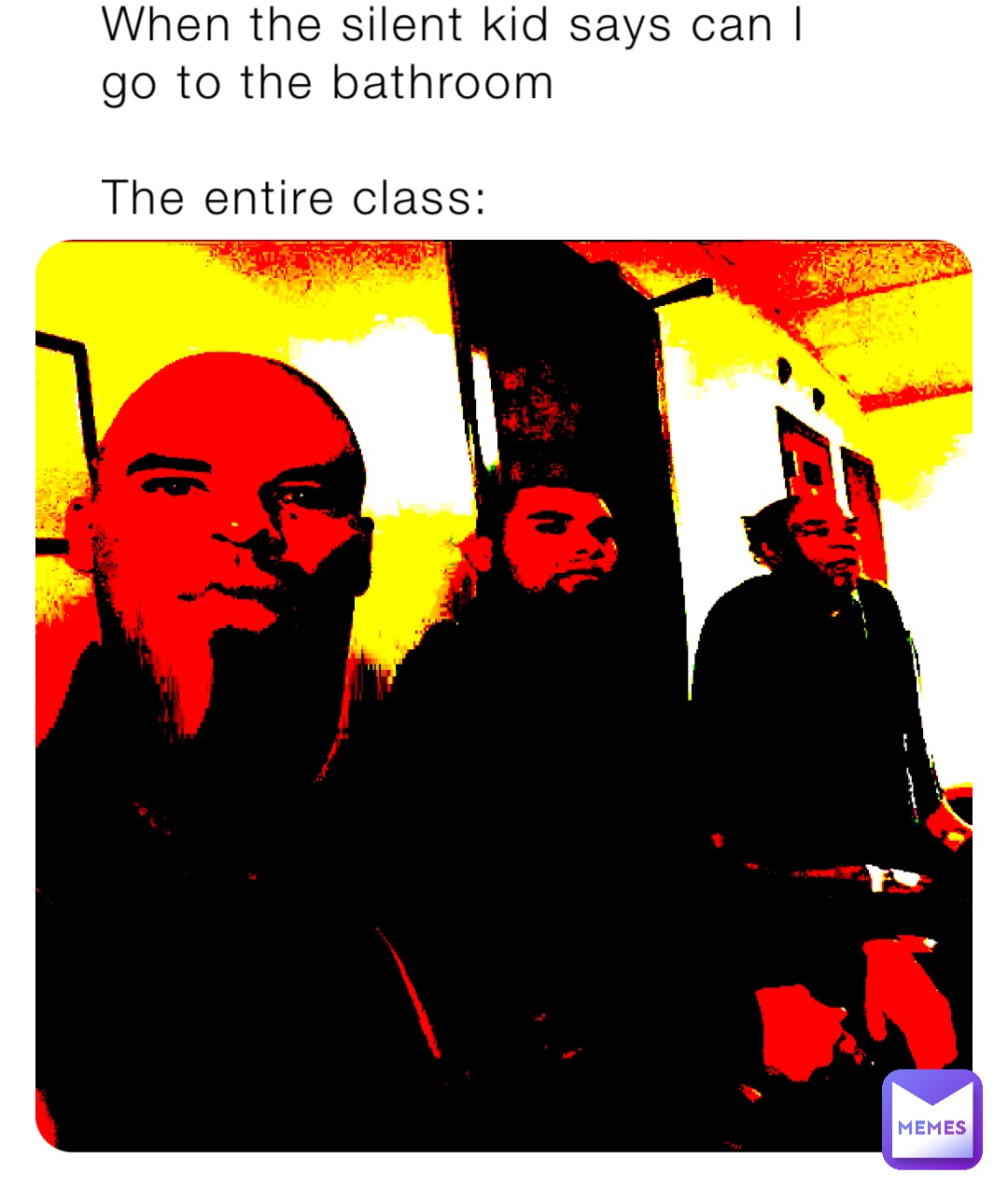 When the silent kid says can I go to the bathroom 

The entire class: