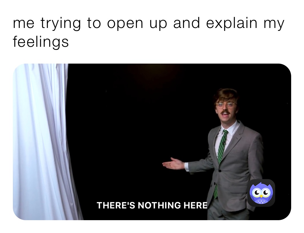 me trying to open up and explain my feelings 