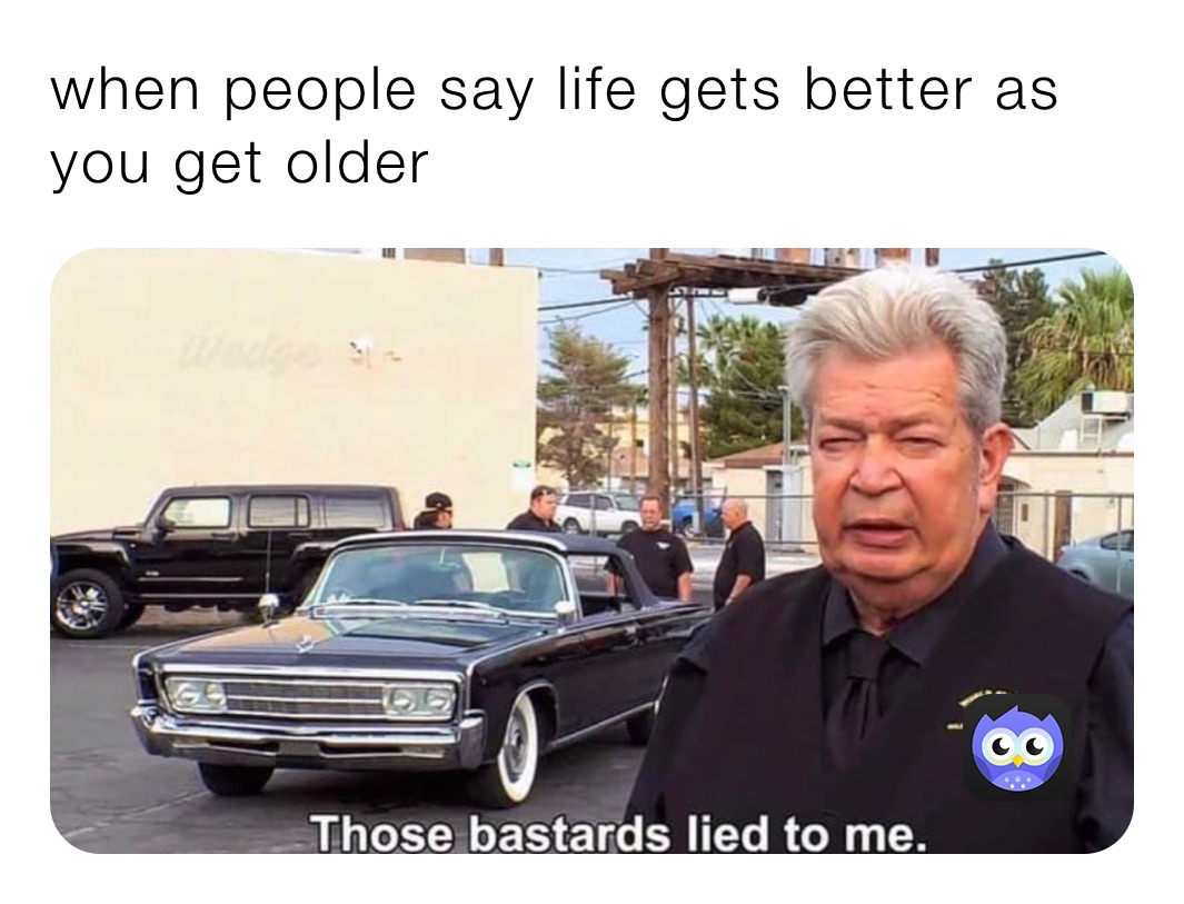 when people say life gets better as you get older 