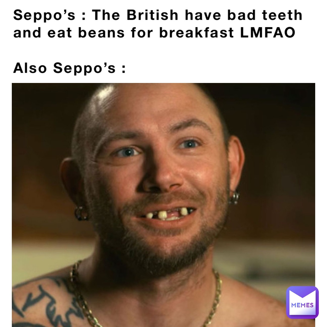 Seppo’s : The British have bad teeth and eat beans for breakfast LMFAO

Also Seppo’s :