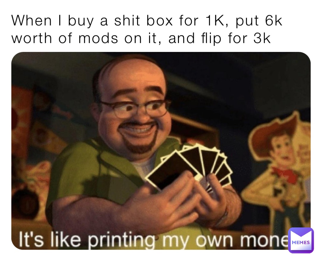When I buy a shit box for 1K, put 6k worth of mods on it, and flip for 3k
