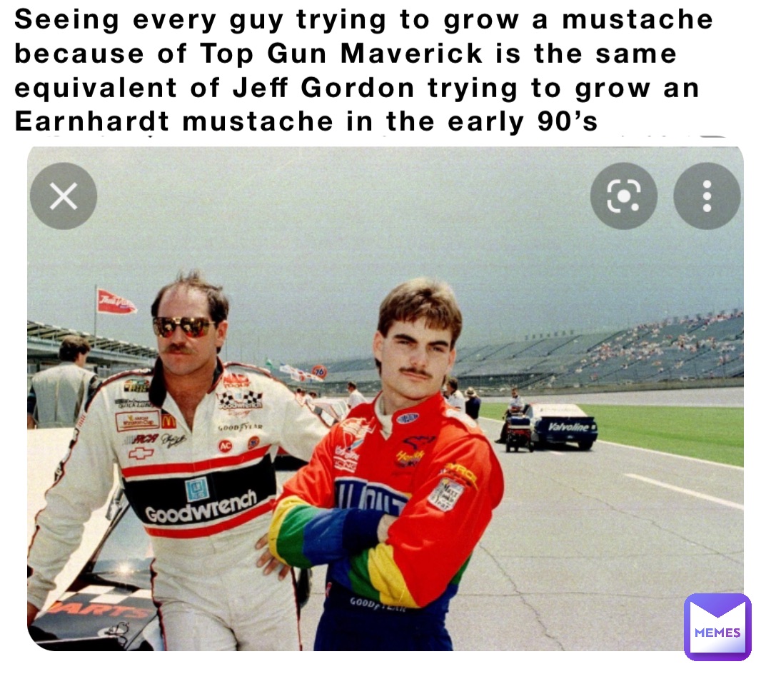 Seeing every guy trying to grow a mustache because of Top Gun Maverick is the same equivalent of Jeff Gordon trying to grow an Earnhardt mustache in the early 90’s