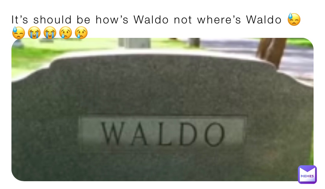 It’s should be how’s Waldo not where’s Waldo 😓😓😭😭😢😢
