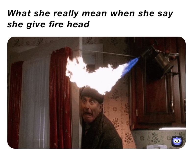 What she really mean when she say she give fire head