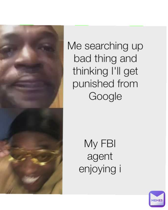 Type Text Me searching up bad thing and thinking I'll get punished from Google My FBI agent enjoying i