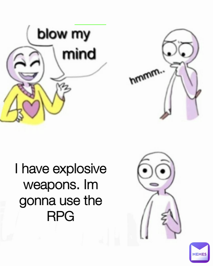 I have explosive weapons. Im gonna use the RPG