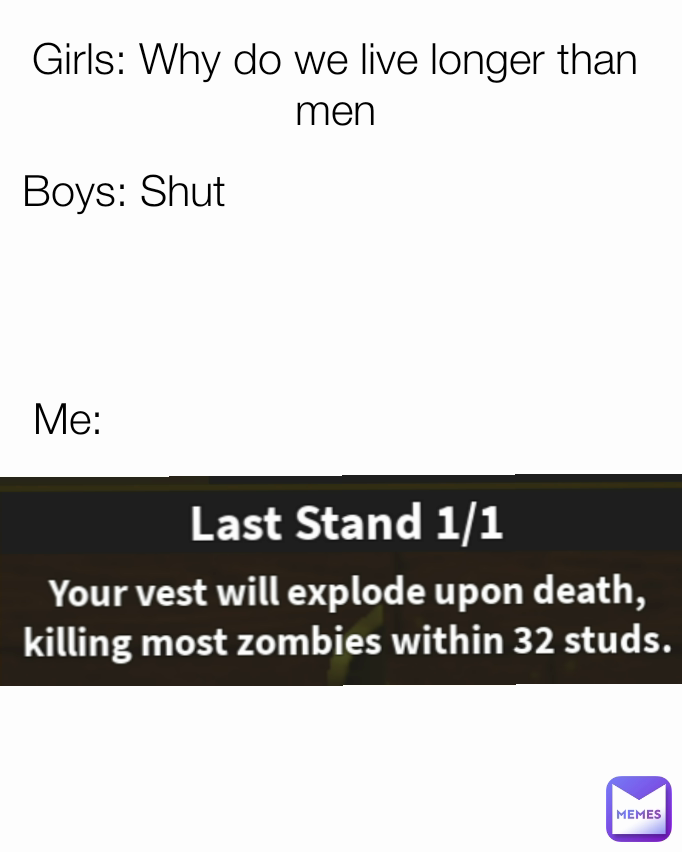 Girls: Why do we live longer than men Me: Boys: Shut