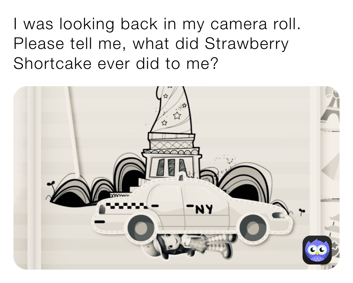I was looking back in my camera roll. Please tell me, what did Strawberry Shortcake ever did to me?