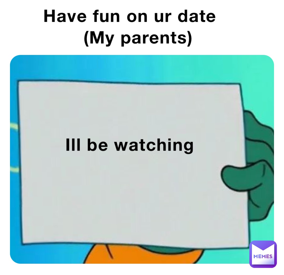 Have fun on ur date
   (My parents)




Ill be watching