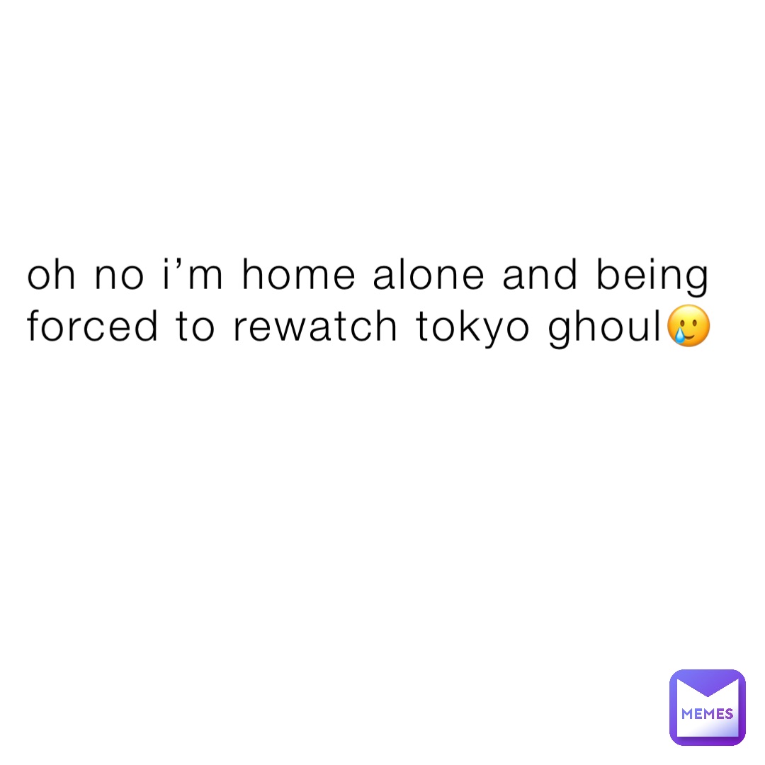 oh no i’m home alone and being forced to rewatch tokyo ghoul🥲
