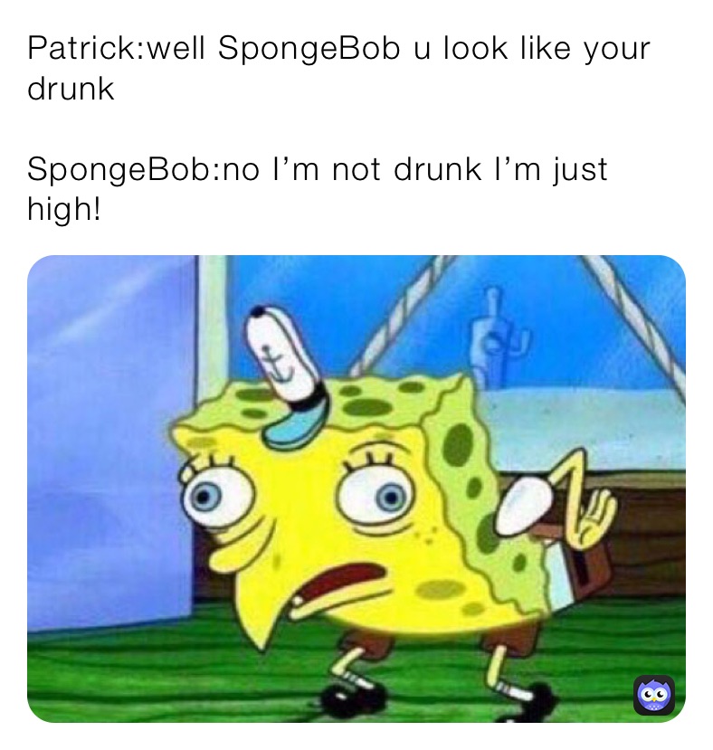 Patrick:well SpongeBob u look like your drunk 

SpongeBob:no I’m not drunk I’m just high!￼￼ 