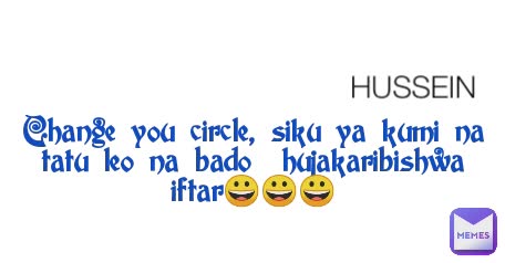 HUSSEIN Change you circle, siku ya kumi na tatu leo na bado  hujakaribishwa  iftar😀😀😀