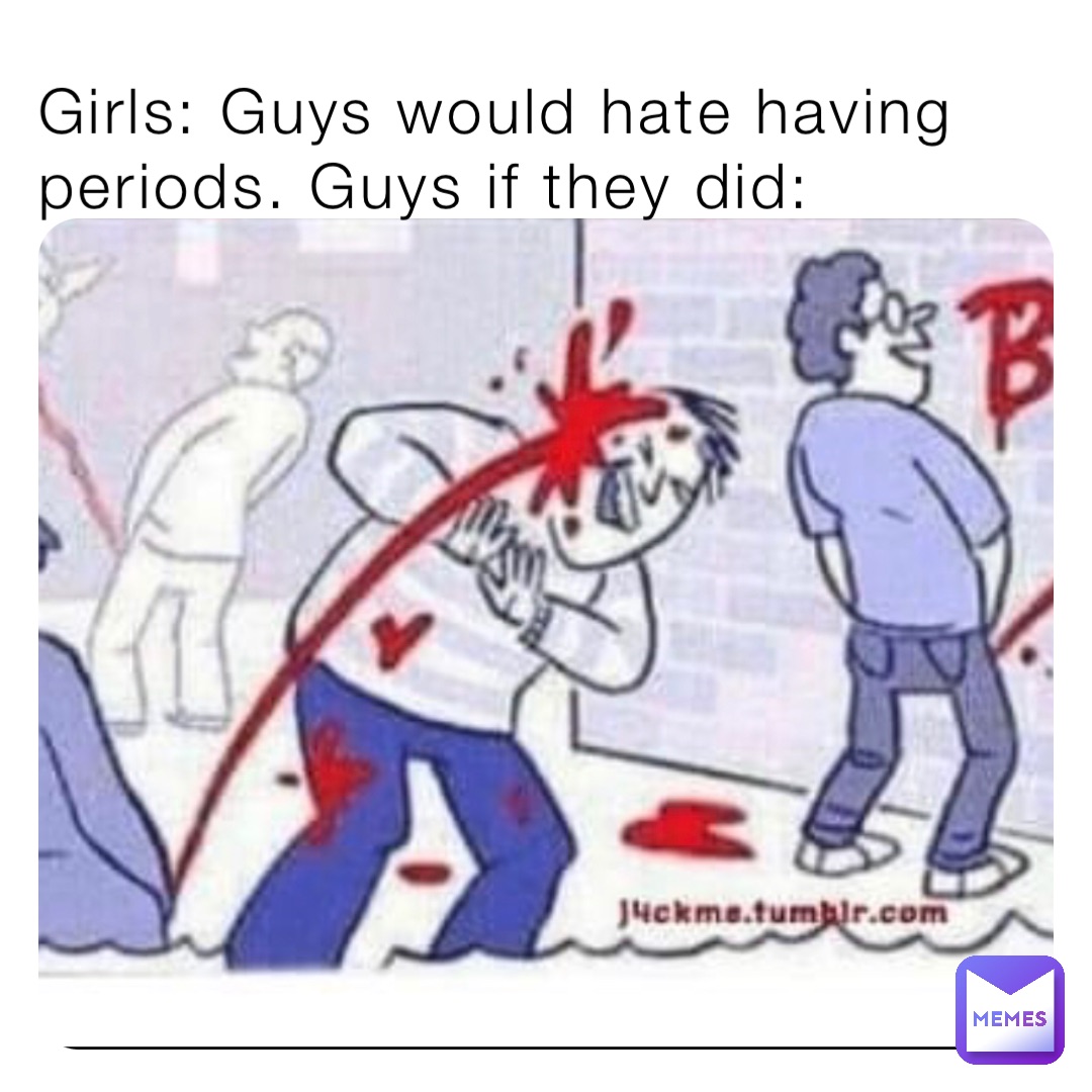 Girls: Guys would hate having periods. Guys if they did: