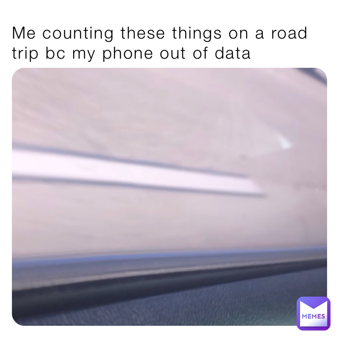 Me counting these things on a road trip bc my phone out of data