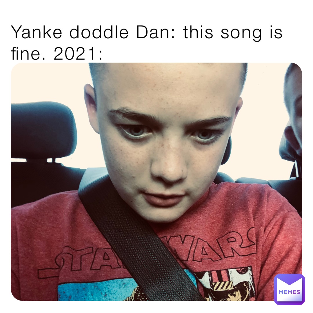 Yanke doddle Dan: this song is fine. 2021: