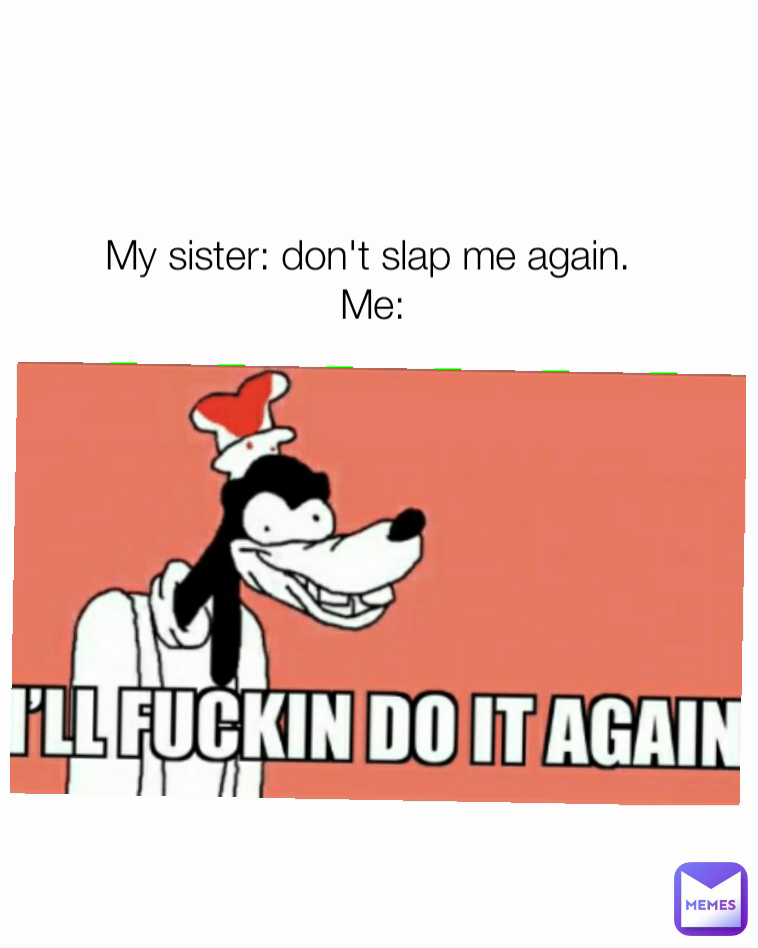 My sister: don't slap me again.
 Me: