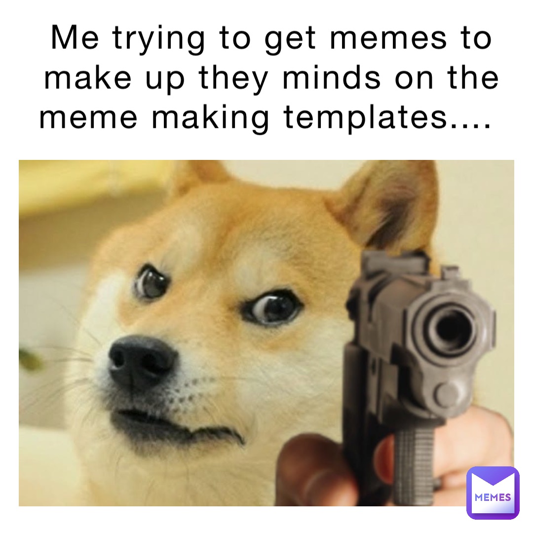 Me trying to get memes to make up they minds on the meme making templates....