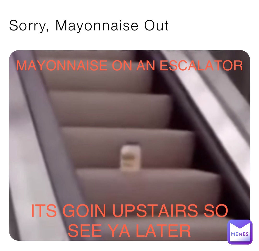 Sorry, Mayonnaise Out MAYONNAISE ON AN ESCALATOR ITS GOIN UPSTAIRS SO
SEE YA LATER