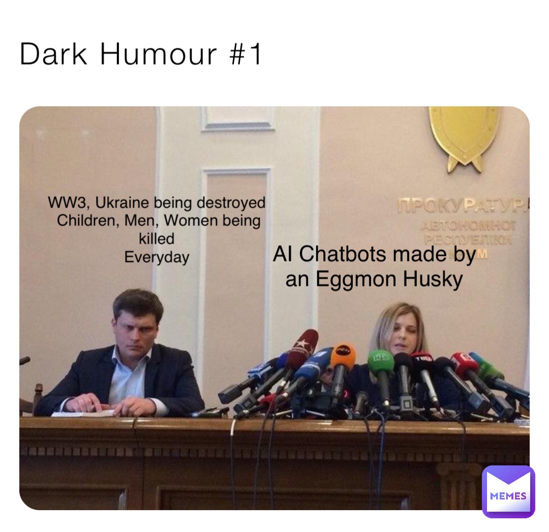 Dark Humour #1 AI Chatbots made by
an Eggmon Husky WW3, Ukraine being destroyed
Children, Men, Women being killed
Everyday