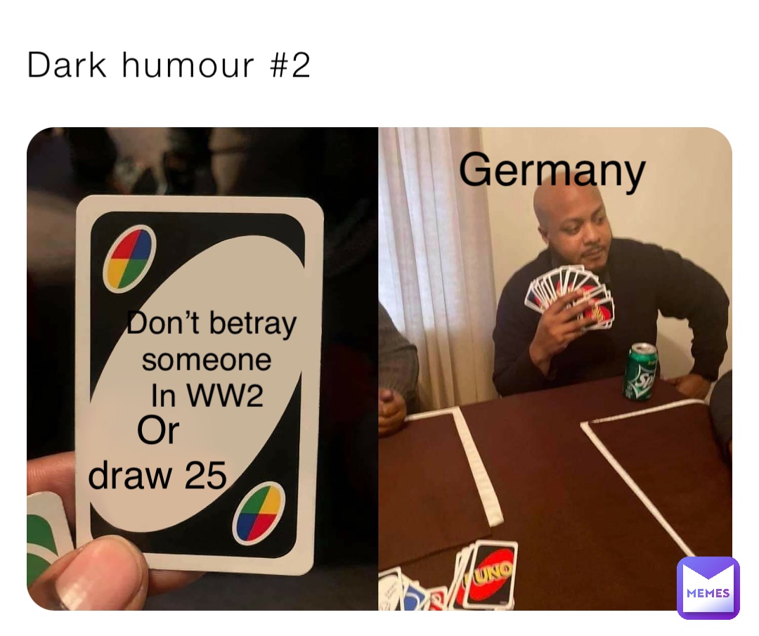 Dark humour #2 Don’t betray 
someone
In WW2 Or
draw 25 Germany