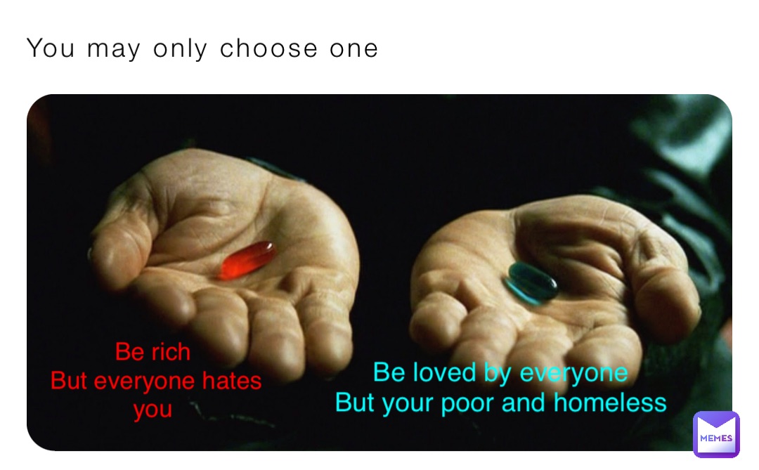 You may only choose one Be rich
But everyone hates you Be loved by everyone
But your poor and homeless