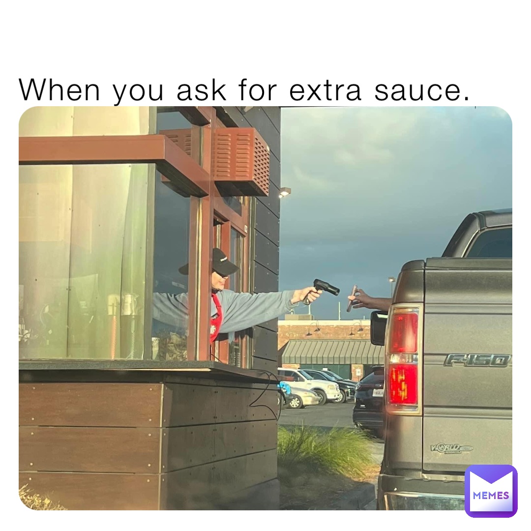 When you ask for extra sauce.