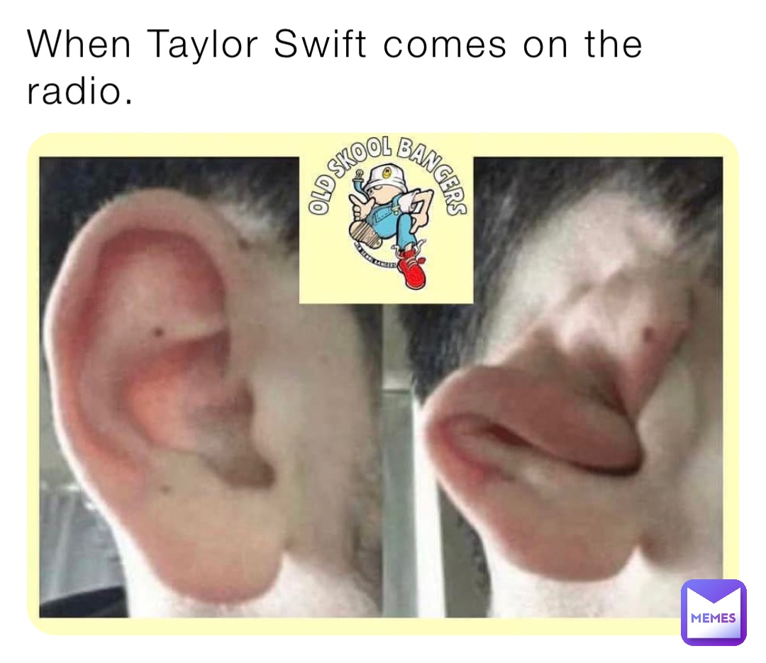 When Taylor Swift comes on the radio.