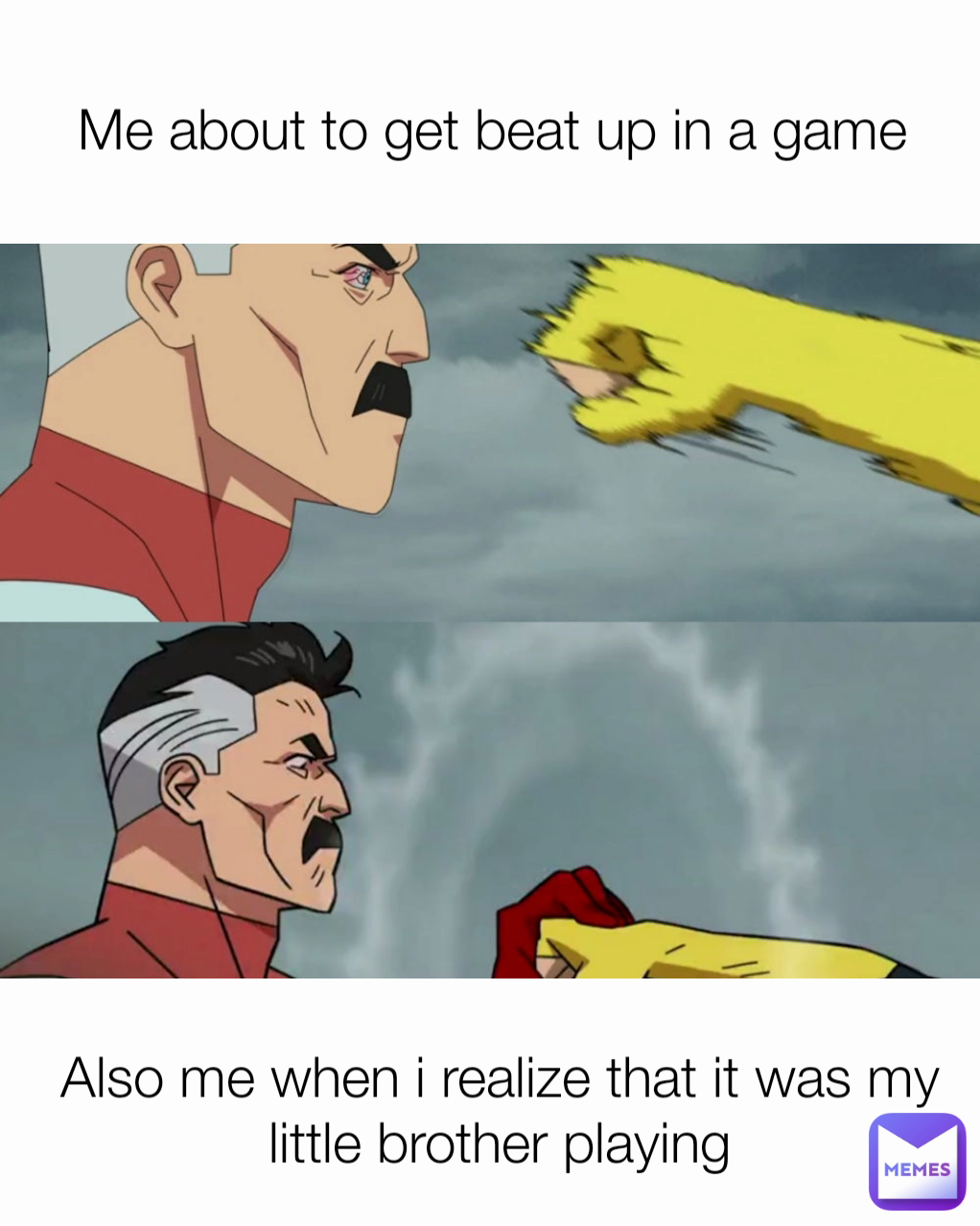 Also me when i realize that it was my little brother playing Me about to get beat up in a game