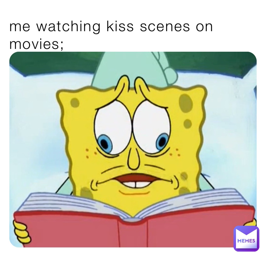 me watching kiss scenes on movies;