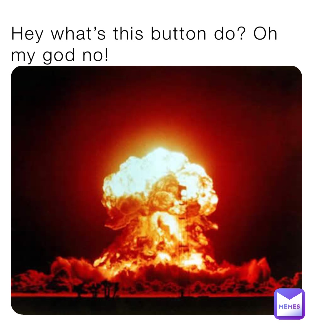 Hey what’s this button do? Oh my god no!