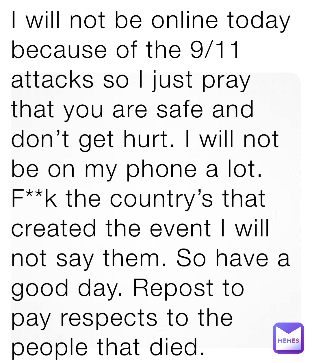 I will not be online today because of the 9/11 attacks so I just pray that you are safe and don’t get hurt. I will not be on my phone a lot. F**k the country’s that created the event I will not say them. So have a good day. Repost to pay respects to the people that died.