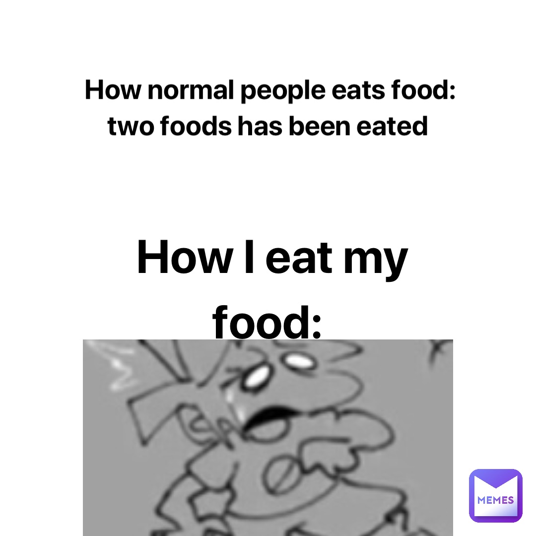 How normal people eats food: two foods has been eated How I eat my food:
152