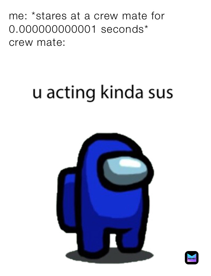 me: *stares at a crew mate for 0.000000000001 seconds*
crew mate: