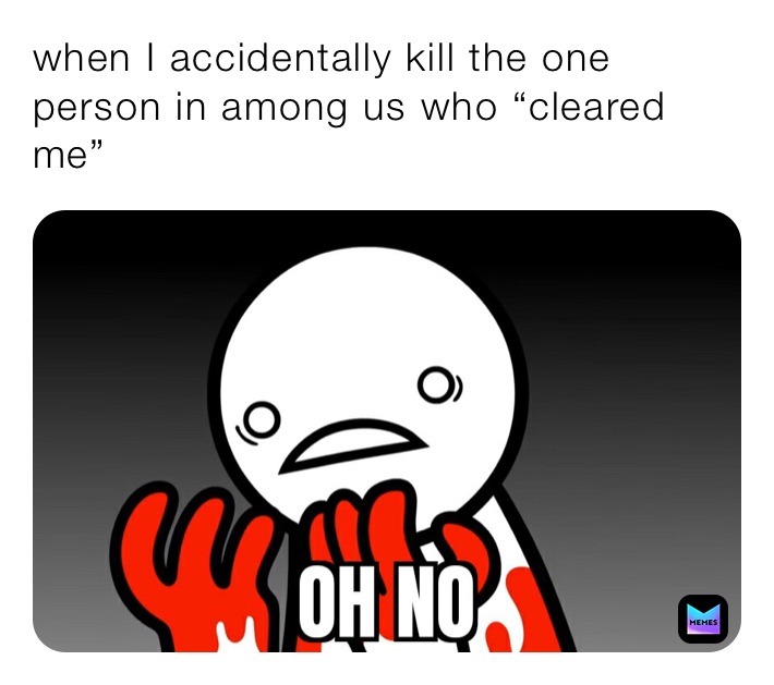 when I accidentally kill the one person in among us who “cleared me”